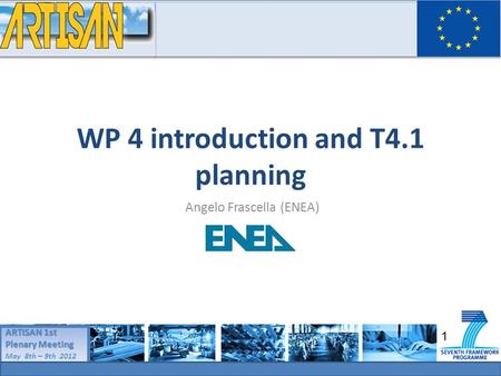 1 ARTISAN 1st plenary meeting May 8th – 9th 2012 ARTISAN 1st Plenary Meeting May 8th – 9th 2012 WP 4 introduction and T4.1 planning Angelo Frascella (ENEA)