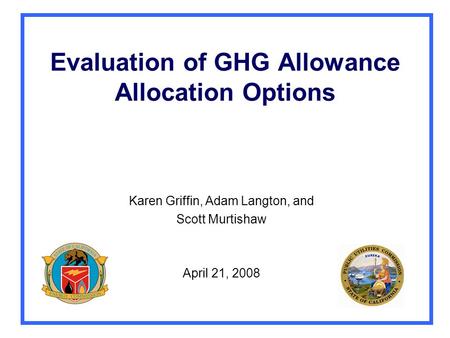 Evaluation of GHG Allowance Allocation Options Karen Griffin, Adam Langton, and Scott Murtishaw April 21, 2008.