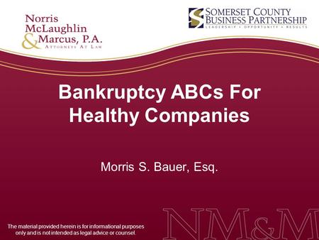 Bankruptcy ABCs For Healthy Companies Morris S. Bauer, Esq. The material provided herein is for informational purposes only and is not intended as legal.