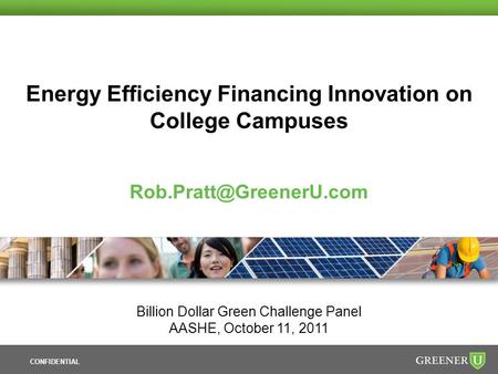 CONFIDENTIAL Energy Efficiency Financing Innovation on College Campuses Billion Dollar Green Challenge Panel AASHE, October 11,