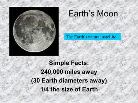 Earth’s Moon Simple Facts: 240,000 miles away (30 Earth diameters away) 1/4 the size of Earth The Earth’s natural satellite.