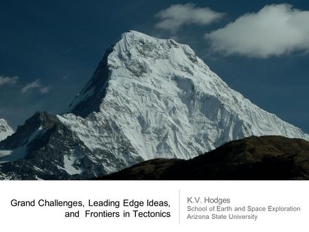 Grand Challenges, Leading Edge Ideas, and Frontiers in Tectonics K.V. Hodges School of Earth and Space Exploration Arizona State University.