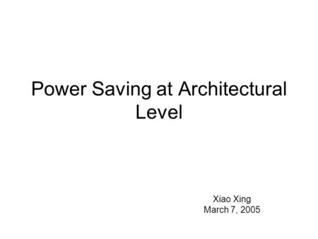 Power Saving at Architectural Level Xiao Xing March 7, 2005.