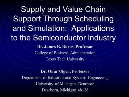 Supply and Value Chain Support Through Scheduling and Simulation: Applications to the Semiconductor Industry Dr. James R. Burns, Professor College of Business.