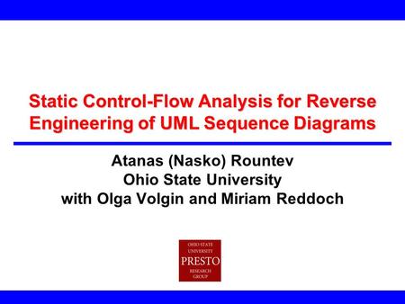 Static Control-Flow Analysis for Reverse Engineering of UML Sequence Diagrams Atanas (Nasko) Rountev Ohio State University with Olga Volgin and Miriam.