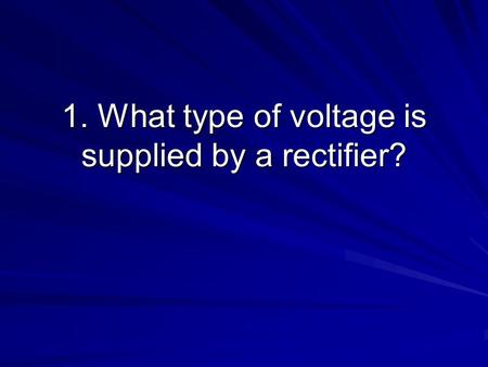 1. What type of voltage is supplied by a rectifier?