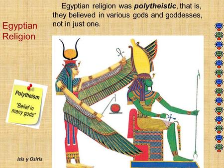 Egyptian Religion Egyptian religion was polytheistic, that is, they believed in various gods and goddesses, not in just one. Isis y Osiris.