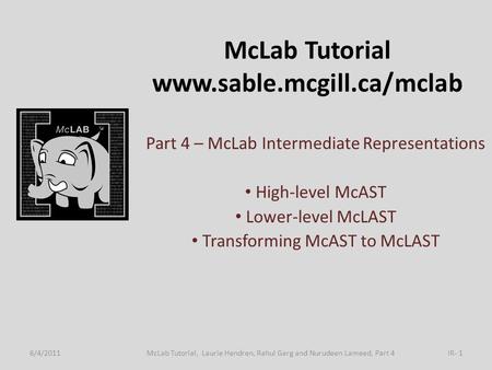 McLab Tutorial www.sable.mcgill.ca/mclab Part 4 – McLab Intermediate Representations High-level McAST Lower-level McLAST Transforming McAST to McLAST 6/4/2011IR-