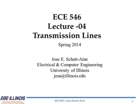 ECE 546 – Jose Schutt-Aine 1 ECE 546 Lecture -04 Transmission Lines Spring 2014 Jose E. Schutt-Aine Electrical & Computer Engineering University of Illinois.