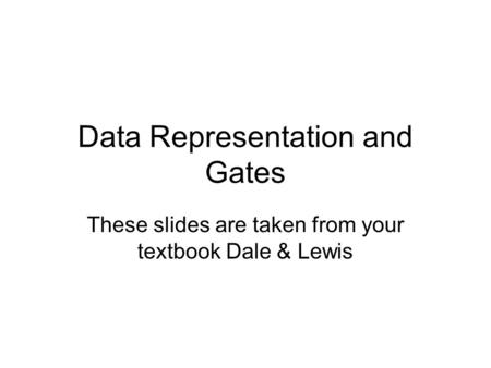 Data Representation and Gates These slides are taken from your textbook Dale & Lewis.