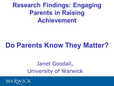 Research Findings: Engaging Parents in Raising Achievement Do Parents Know They Matter? Janet Goodall, University of Warwick.