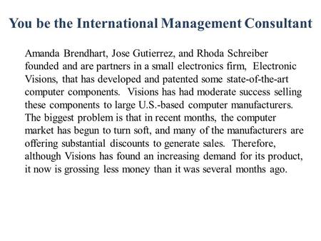 You be the International Management Consultant Amanda Brendhart, Jose Gutierrez, and Rhoda Schreiber founded and are partners in a small electronics firm,