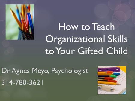 How to Teach Organizational Skills to Your Gifted Child Dr. Agnes Meyo, Psychologist 314-780-3621.