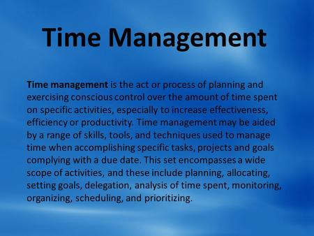 Time Management Time management is the act or process of planning and exercising conscious control over the amount of time spent on specific activities,