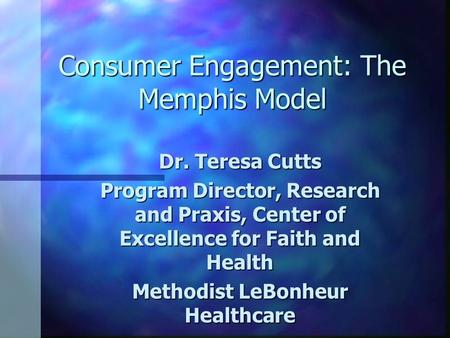 Consumer Engagement: The Memphis Model Dr. Teresa Cutts Program Director, Research and Praxis, Center of Excellence for Faith and Health Methodist LeBonheur.