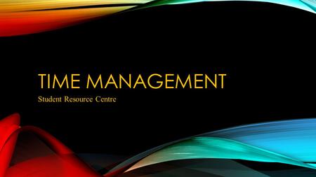 TIME MANAGEMENT Student Resource Centre. TIME MANAGEMENT FOR THE WHOLE STUDENT EXPERIENCE What is time management? “The ability to plan and control how.