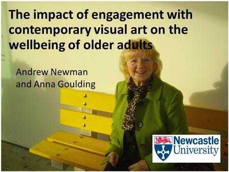 The impact of engagement with contemporary visual art on the wellbeing of older adults Andrew Newman and Anna Goulding.