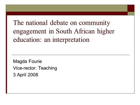 The national debate on community engagement in South African higher education: an interpretation Magda Fourie Vice-rector: Teaching 3 April 2008.