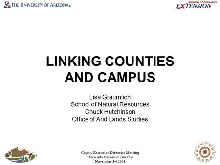 County Extension Directors Meeting Hacienda Corona de Guevavi November 5-6 2008 LINKING COUNTIES AND CAMPUS Lisa Graumlich School of Natural Resources.