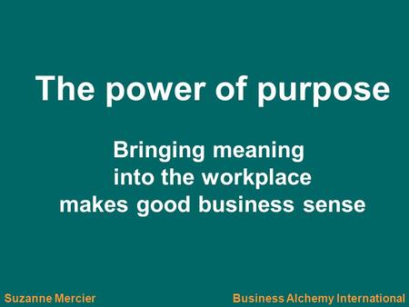 The power of purpose Bringing meaning into the workplace makes good business sense Suzanne MercierBusiness Alchemy International.