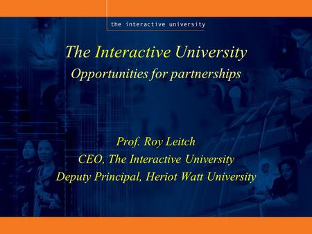 The Interactive University Prof. Roy Leitch CEO, The Interactive University Deputy Principal, Heriot Watt University Opportunities for partnerships.