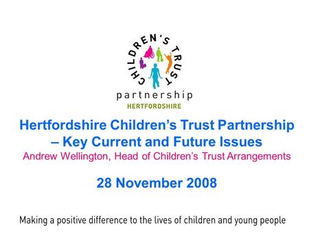 Hertfordshire Children’s Trust Partnership – Key Current and Future Issues Andrew Wellington, Head of Children’s Trust Arrangements 28 November 2008.