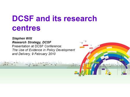 DCSF and its research centres Stephen Witt Research Strategy, DCSF Presentation at DCSF Conference: The Use of Evidence in Policy Development and Delivery,