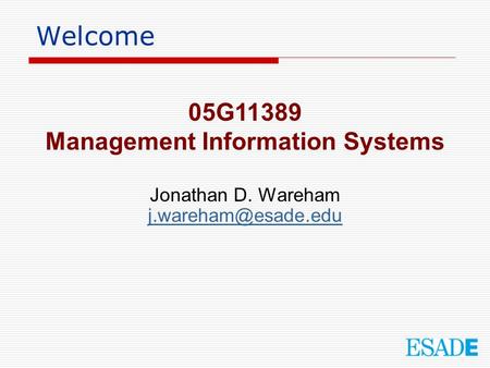 Welcome 05G11389 Management Information Systems Jonathan D. Wareham