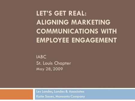 LET’S GET REAL: ALIGNING MARKETING COMMUNICATIONS WITH EMPLOYEE ENGAGEMENT IABC St. Louis Chapter May 28, 2009 Les Landes, Landes & Associates Katie Sauer,