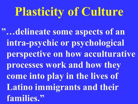 Plasticity of Culture ”…delineate some aspects of an intra-psychic or psychological perspective on how acculturative processes work and how they come into.