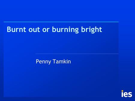 Burnt out or burning bright Penny Tamkin. Some interesting highlights By 2025, people over 60 will outnumber under 25 in Britain In US, retirement only.