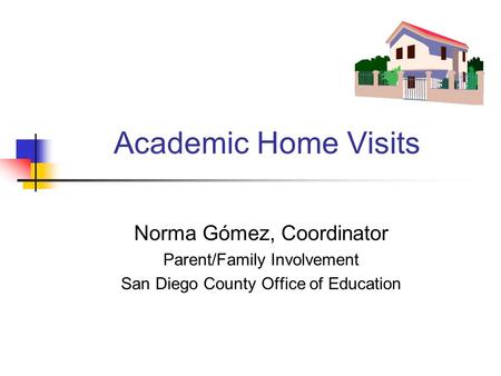 Academic Home Visits Norma Gómez, Coordinator Parent/Family Involvement San Diego County Office of Education.