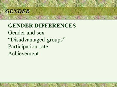 GENDER GENDER DIFFERENCES Gender and sex “Disadvantaged groups” Participation rate Achievement.