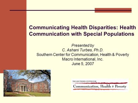 Communicating Health Disparities: Health Communication with Special Populations Presented by C. Ashani Turbes, Ph.D. Southern Center for Communication,