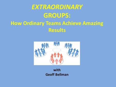 EXTRAORDINARY GROUPS: How Ordinary Teams Achieve Amazing Results with Geoff Bellman 1.