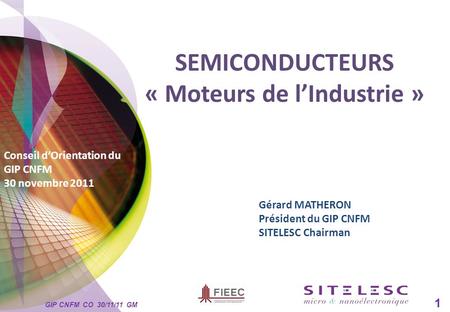 SEMICONDUCTEURS « Moteurs de l’Industrie » Conseil d’Orientation du GIP CNFM 30 novembre 2011 1 Gérard MATHERON Président du GIP CNFM SITELESC Chairman.