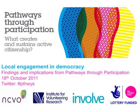 Local engagement in democracy Findings and implications from Pathways through Participation 18 th October 2011 Twitter: #pthwys.