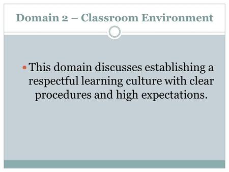 Domain 2 – Classroom Environment This domain discusses establishing a respectful learning culture with clear procedures and high expectations.