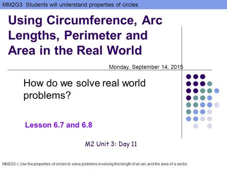 MM2G3 Students will understand properties of circles. MM2G3 c Use the properties of circles to solve problems involving the length of an arc and the area.