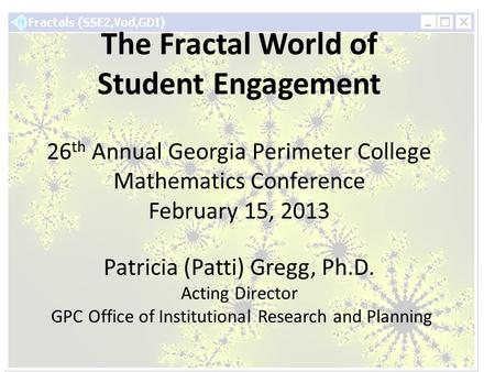 The Fractal World of Student Engagement 26 th Annual Georgia Perimeter College Mathematics Conference February 15, 2013 Patricia (Patti) Gregg, Ph.D. Acting.