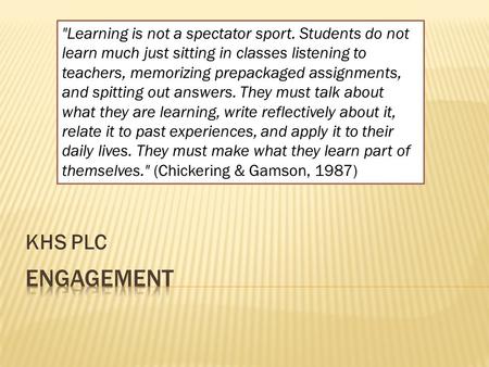 KHS PLC Learning is not a spectator sport. Students do not learn much just sitting in classes listening to teachers, memorizing prepackaged assignments,