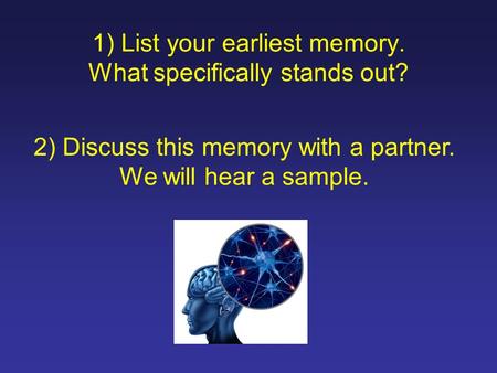 1) List your earliest memory. What specifically stands out? 2) Discuss this memory with a partner. We will hear a sample.