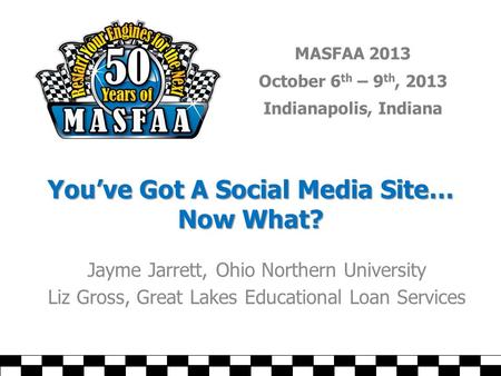 MASFAA 2013 October 6 th – 9 th, 2013 Indianapolis, Indiana You’ve Got A Social Media Site… Now What? Jayme Jarrett, Ohio Northern University Liz Gross,