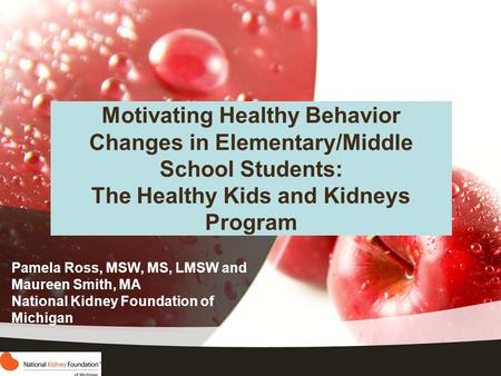 Motivating Healthy Behavior Changes in Elementary/Middle School Students: The Healthy Kids and Kidneys Program Pamela Ross, MSW, MS, LMSW and Maureen Smith,