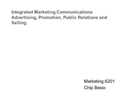 Integrated Marketing Communications Advertising, Promotion, Public Relations and Selling Marketing 6201 Chip Besio.