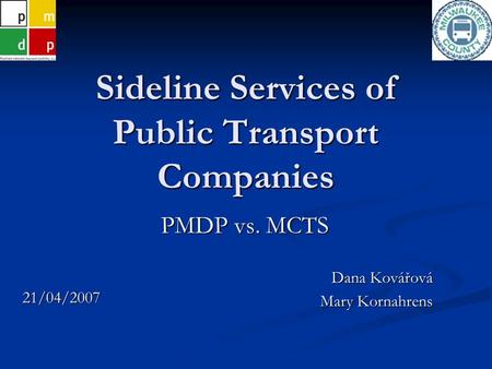 Sideline Services of Public Transport Companies PMDP vs. MCTS Dana Kovářová Mary Kornahrens 21/04/2007.