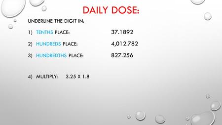 DAILY DOSE: UNDERLINE THE DIGIT IN: 1)TENTHS PLACE: 37.1892 2)HUNDREDS PLACE: 4,012.782 3)HUNDREDTHS PLACE: 827.256 4)MULTIPLY: 3.25 X 1.8.