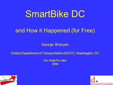 SmartBike DC and How it Happened (for Free) George Branyan District Department of Transportation (DDOT), Washington, DC Pro Walk/Pro Bike 2008.