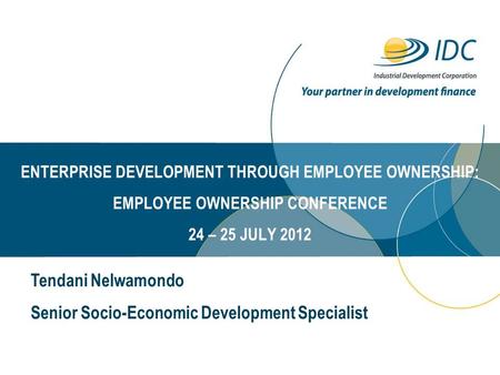 ENTERPRISE DEVELOPMENT THROUGH EMPLOYEE OWNERSHIP: EMPLOYEE OWNERSHIP CONFERENCE 24 – 25 JULY 2012 Tendani Nelwamondo Senior Socio-Economic Development.