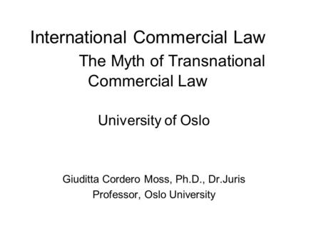 International Commercial Law The Myth of Transnational Commercial Law University of Oslo Giuditta Cordero Moss, Ph.D., Dr.Juris Professor, Oslo University.